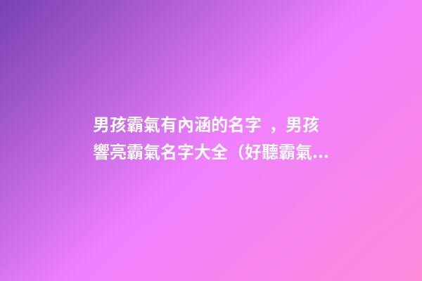 男孩霸氣有內涵的名字，男孩響亮霸氣名字大全（好聽霸氣有內涵的男孩名字）